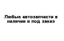 Любые автозапчасти в наличии и под заказ